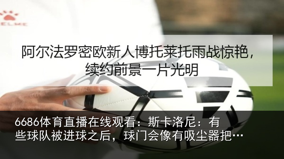 6686体育直播在线观看：斯卡洛尼：有些球队被进球之后，球门会像有吸尘器把球往里吸