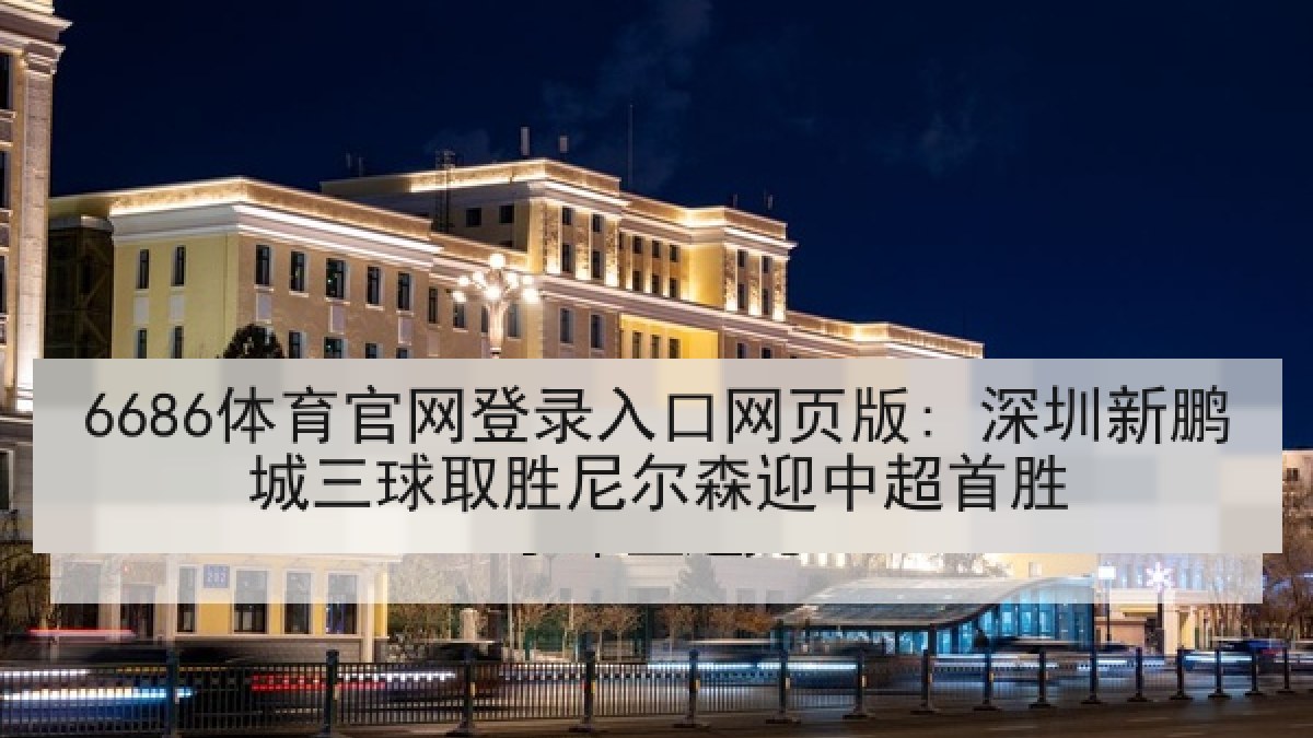 6686体育官网登录入口网页版: 深圳新鹏城三球取胜尼尔森迎中超首胜