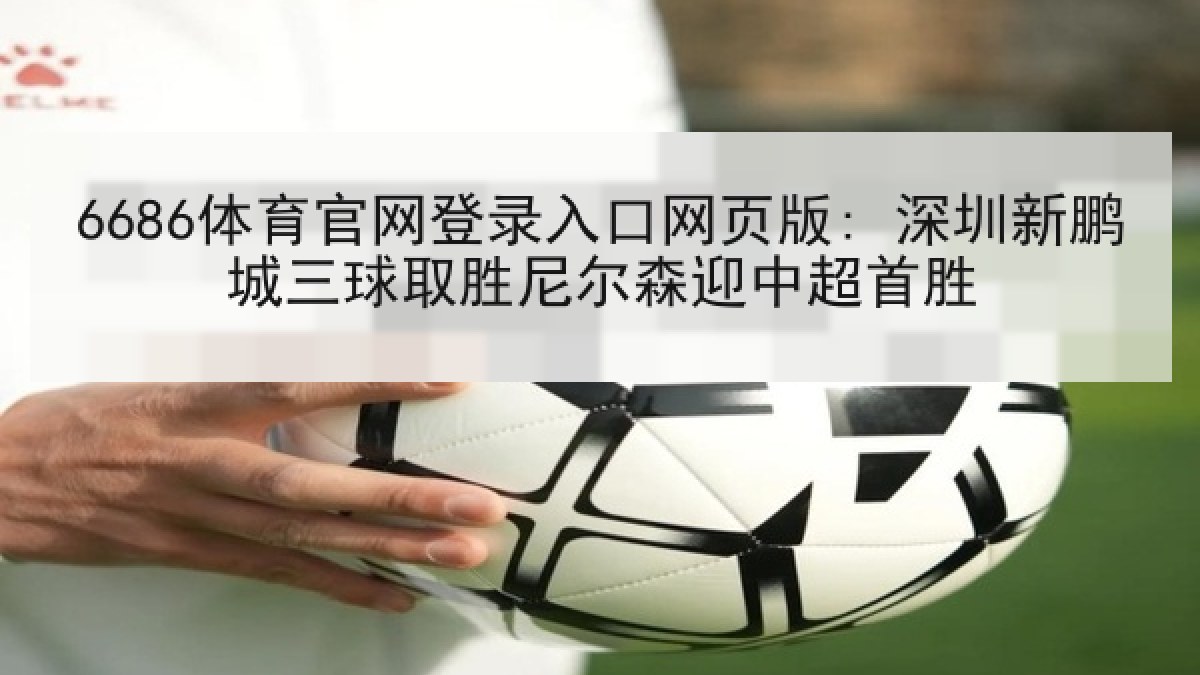 6686体育官网登录入口网页版: 深圳新鹏城三球取胜尼尔森迎中超首胜