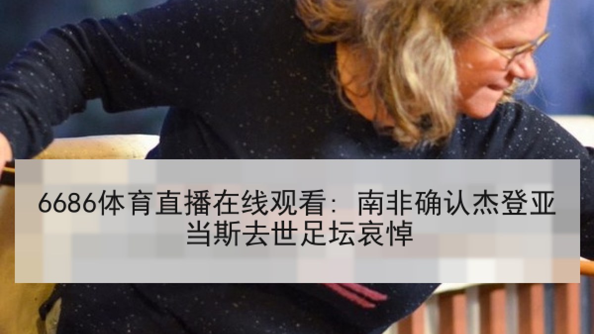 6686体育直播在线观看: 南非确认杰登亚当斯去世足坛哀悼