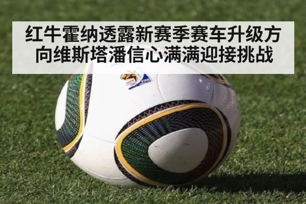红牛霍纳透露新赛季赛车升级方向维斯塔潘信心满满迎接挑战