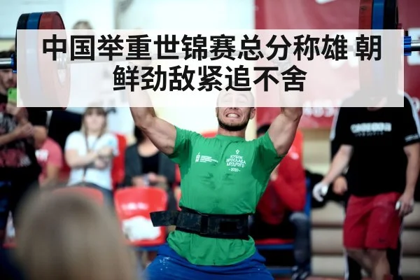 中国举重世锦赛总分称雄 朝鲜劲敌紧追不舍